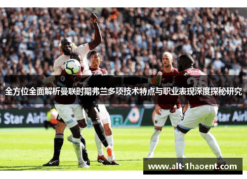 全方位全面解析曼联时期弗兰多项技术特点与职业表现深度探秘研究