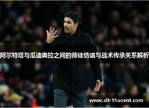 阿尔特塔与瓜迪奥拉之间的师徒情谊与战术传承关系解析