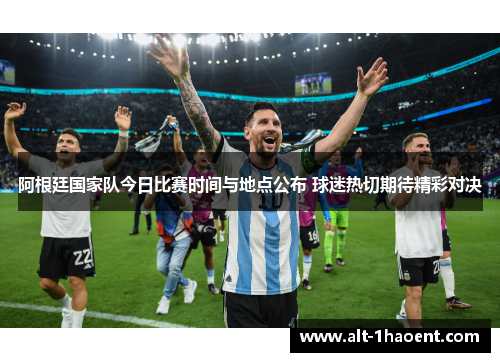阿根廷国家队今日比赛时间与地点公布 球迷热切期待精彩对决
