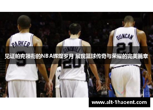 见证帕克领衔的NBA辉煌岁月 展现篮球传奇与荣耀的完美篇章