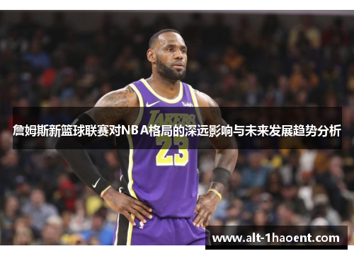 詹姆斯新篮球联赛对NBA格局的深远影响与未来发展趋势分析