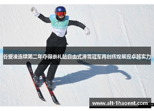 谷爱凌连续第二年夺得崇礼站自由式滑雪冠军再创辉煌展现卓越实力