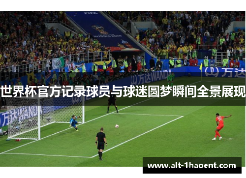 世界杯官方记录球员与球迷圆梦瞬间全景展现