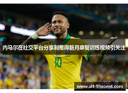 内马尔在社交平台分享利雅得新月康复训练视频引关注
